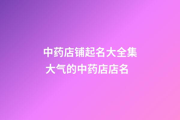 中药店铺起名大全集 大气的中药店店名-第1张-店铺起名-玄机派